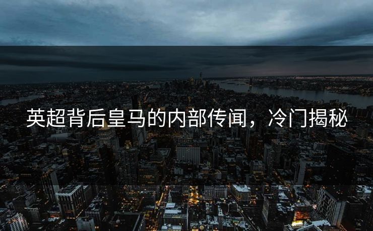 英超背后皇马的内部传闻，冷门揭秘