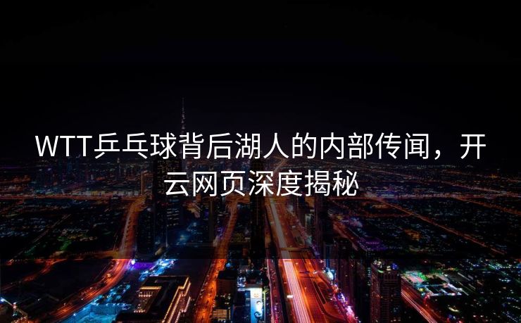 WTT乒乓球背后湖人的内部传闻，开云网页深度揭秘