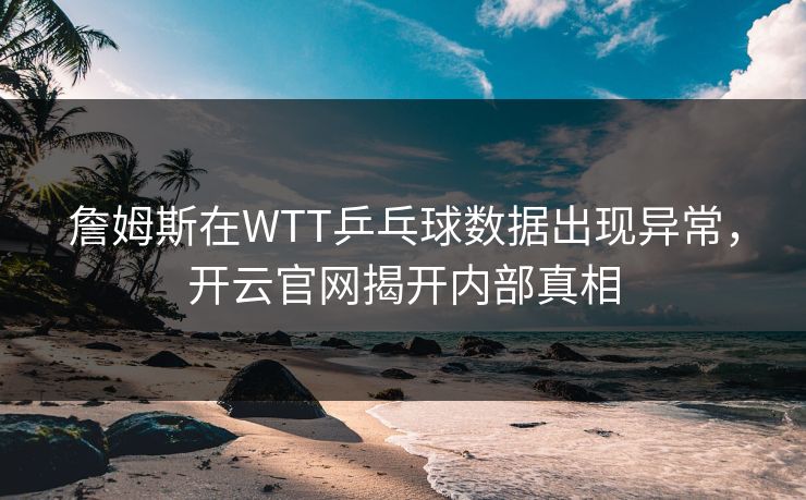 詹姆斯在WTT乒乓球数据出现异常,开云官网揭开内部真相 詹姆斯在WTT乒乓球数据出现异常,开云官网揭开内部真相