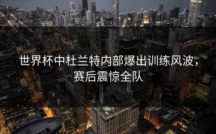 世界杯中杜兰特内部爆出训练风波,赛后震惊全队 世界杯中杜兰特内部爆出训练风波,赛后震惊全队